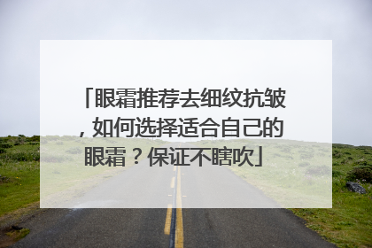 眼霜推荐去细纹抗皱，如何选择适合自己的眼霜？保证不瞎吹