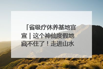 省级疗休养基地官宣｜这个神仙度假地藏不住了！走进山水秘境 开启一场野奢度假之旅！
