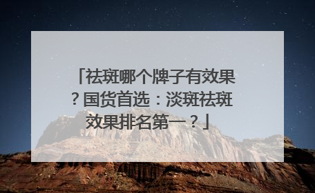 祛斑哪个牌子有效果？国货首选：淡斑祛斑效果排名第一？