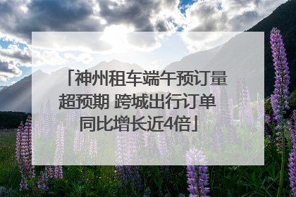 神州租车端午预订量超预期 跨城出行订单同比增长近4倍