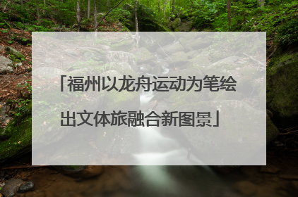 福州以龙舟运动为笔绘出文体旅融合新图景