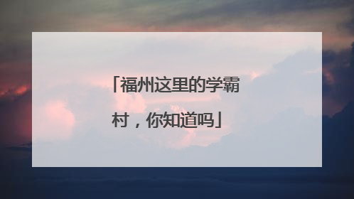 福州这里的学霸村，你知道吗