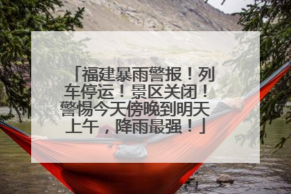 福建暴雨警报！列车停运！景区关闭！警惕今天傍晚到明天上午，降雨最强！