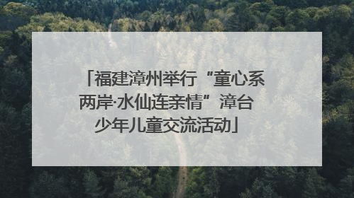 福建漳州举行“童心系两岸·水仙连亲情”漳台少年儿童交流活动
