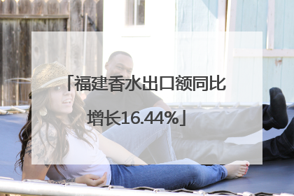 福建香水出口额同比增长16.44%