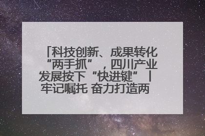 科技创新、成果转化“两手抓”，四川产业发展按下“快进键”丨牢记嘱托 奋力打造两高地两基地一屏障