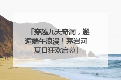 穿越九天奇洞，邂逅端午浪漫！茅岩河夏日狂欢启幕
