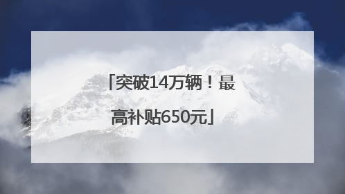 突破14万辆！最高补贴650元