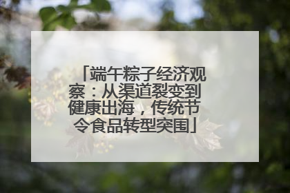端午粽子经济观察：从渠道裂变到健康出海，传统节令食品转型突围