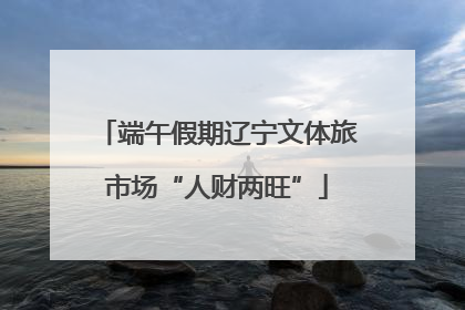 端午假期辽宁文体旅市场“人财两旺”