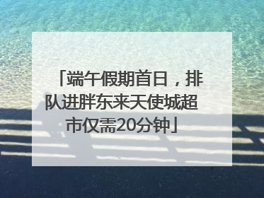 端午假期首日，排队进胖东来天使城超市仅需20分钟
