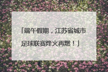 端午假期，江苏省城市足球联赛烽火再燃！
