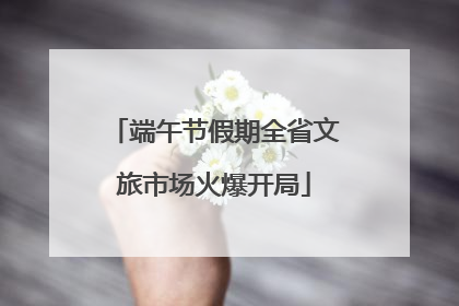 端午节假期全省文旅市场火爆开局