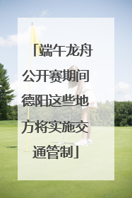 端午龙舟公开赛期间德阳这些地方将实施交通管制