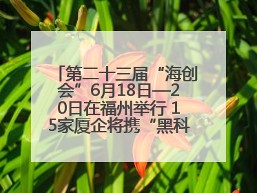 第二十三届“海创会”6月18日—20日在福州举行 15家厦企将携“黑科技”亮相