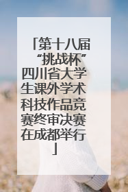 第十八届“挑战杯”四川省大学生课外学术科技作品竞赛终审决赛在成都举行