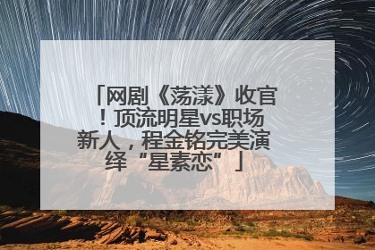 网剧《荡漾》收官！顶流明星vs职场新人，程金铭完美演绎“星素恋”