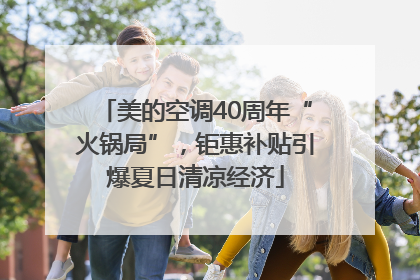 美的空调40周年“火锅局”，钜惠补贴引爆夏日清凉经济