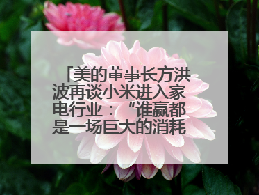 美的董事长方洪波再谈小米进入家电行业：“谁赢都是一场巨大的消耗战 ”