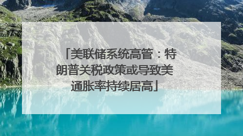美联储系统高管：特朗普关税政策或导致美通胀率持续居高