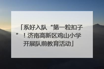 系好入队“第一粒扣子”！济南高新区鸡山小学开展队前教育活动