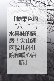 糖果色的“六一”，水果味的病房！尖山湖医院儿科住院部暖心启航