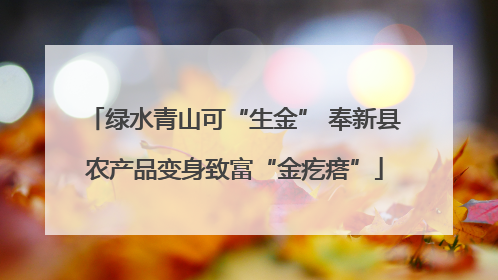 绿水青山可“生金” 奉新县农产品变身致富“金疙瘩”