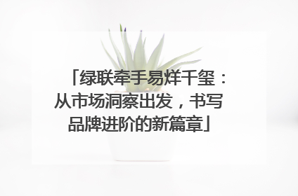 绿联牵手易烊千玺：从市场洞察出发，书写品牌进阶的新篇章