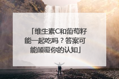 维生素C和葡萄籽能一起吃吗？答案可能颠覆你的认知