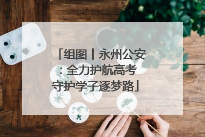 组图丨永州公安：全力护航高考 守护学子逐梦路