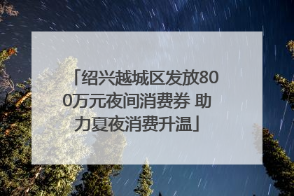 绍兴越城区发放800万元夜间消费券 助力夏夜消费升温