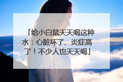 给小白鼠天天喝这种水：心脏坏了、炎症高了！不少人也天天喝