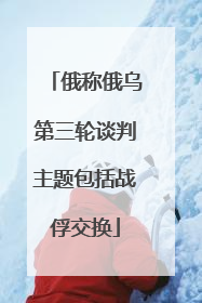 俄称俄乌第三轮谈判主题包括战俘交换