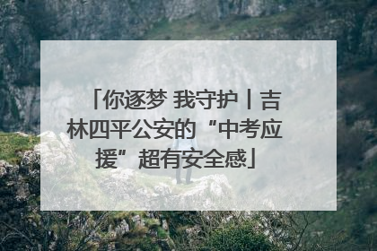 你逐梦 我守护丨吉林四平公安的“中考应援”超有安全感