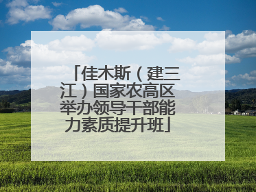 佳木斯（建三江）国家农高区举办领导干部能力素质提升班