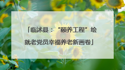 临沭县：“颐养工程”绘就老党员幸福养老新画卷