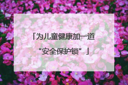 为儿童健康加一道“安全保护锁”