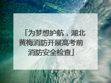 为梦想护航，湖北黄梅消防开展高考前消防安全检查