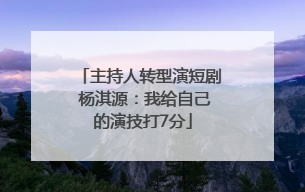 主持人转型演短剧 杨淇源：我给自己的演技打7分
