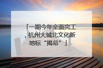 一期今年全面完工，杭州大城北文化新地标“揭幕”
