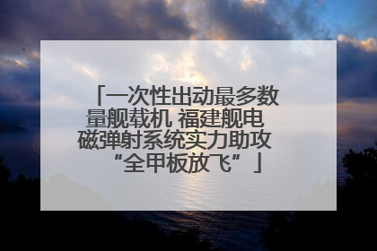 一次性出动最多数量舰载机 福建舰电磁弹射系统实力助攻“全甲板放飞”