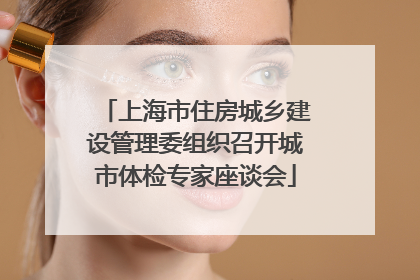 上海市住房城乡建设管理委组织召开城市体检专家座谈会