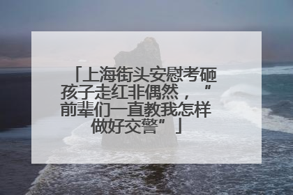 上海街头安慰考砸孩子走红非偶然，“前辈们一直教我怎样做好交警”