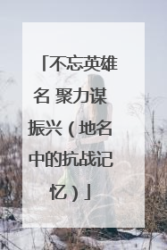 不忘英雄名 聚力谋振兴（地名中的抗战记忆）