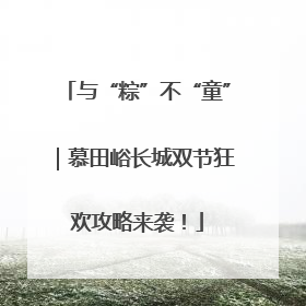 与“粽”不“童”｜慕田峪长城双节狂欢攻略来袭！