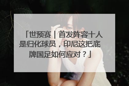 世预赛｜首发阵容十人是归化球员，印尼这把底牌国足如何应对？