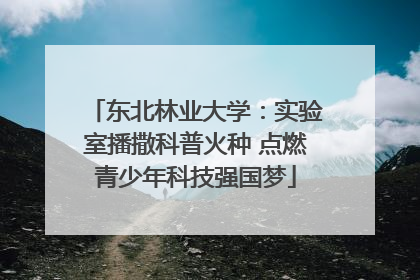 东北林业大学：实验室播撒科普火种 点燃青少年科技强国梦