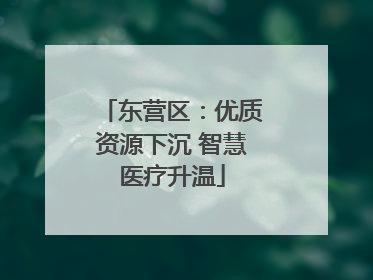 东营区：优质资源下沉 智慧医疗升温