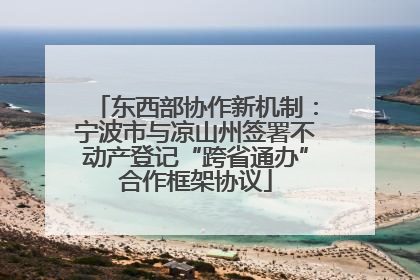 东西部协作新机制：宁波市与凉山州签署不动产登记“跨省通办”合作框架协议