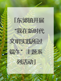 东郭镇开展“我在新时代文明实践所过端午”主题系列活动